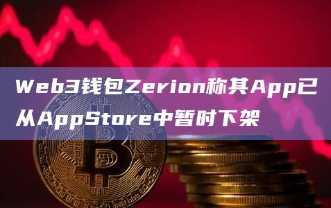 Web3钱包Zerion称其App已从AppStore中暂时下架