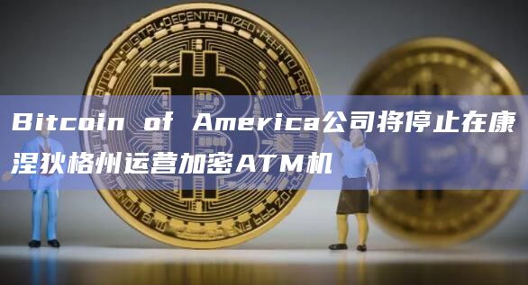 Bitcoin of America公司将停止在康涅狄格州运营加密ATM机