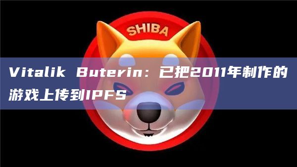 Vitalik Buterin：已把2011年制作的游戏上传到IPFS