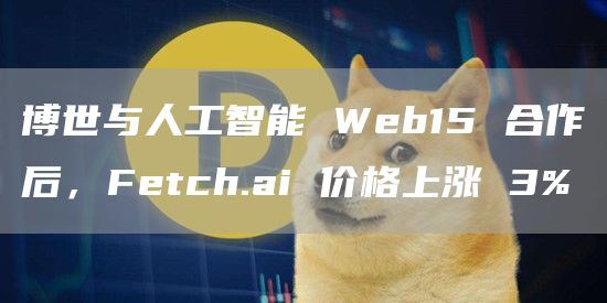 博世与人工智能 Web15 合作后，Fetch.ai 价格上涨 3%