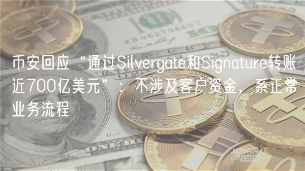 币安回应“通过Silvergate和Signature转账近700亿美元”：不涉及客户资金，系正常业务流程