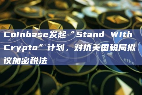 Coinbase发起“Stand With Crypto”计划，对抗美国税局拟议加密税法