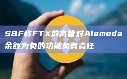SBF称FTX前高管对Alameda余额为负的功能负有责任