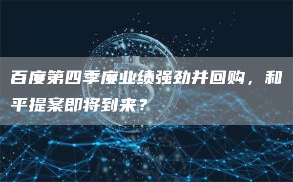 百度第四季度业绩强劲并回购，和平提案即将到来？