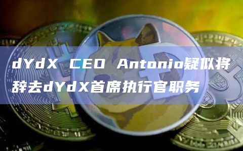 dYdX CEO Antonio疑似将辞去dYdX首席执行官职务