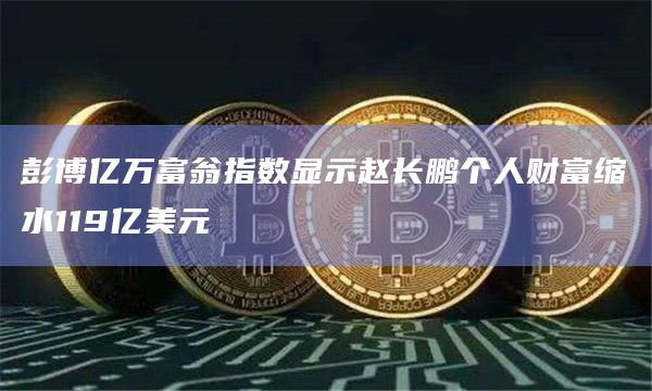 彭博亿万富翁指数显示赵长鹏个人财富缩水119亿美元