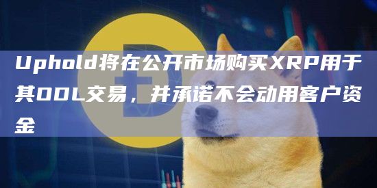 Uphold将在公开市场购买XRP用于其ODL交易，并承诺不会动用客户资金