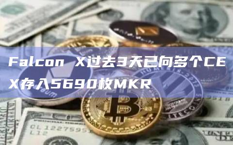 Falcon X过去3天已向多个CEX存入5690枚MKR