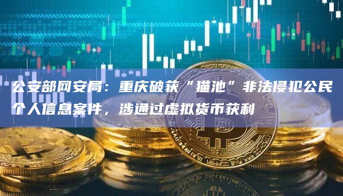公安部网安局：重庆破获“猫池”非法侵犯公民个人信息案件，涉通过虚拟货币获利