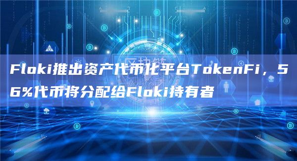 Floki推出资产代币化平台TokenFi，56%代币将分配给Floki持有者
