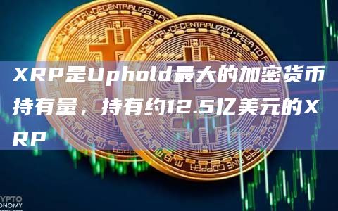 XRP是Uphold最大的加密货币持有量，持有约12.5亿美元的XRP
