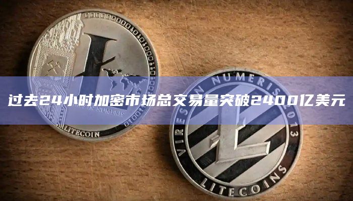 过去24小时加密市场总交易量突破2400亿美元