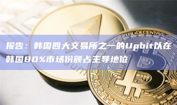 报告：韩国四大交易所之一的Upbit以在韩国80%市场份额占主导地位