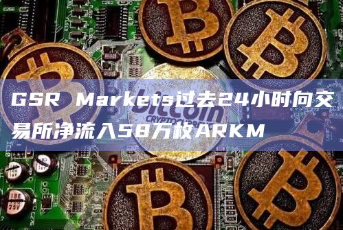 GSR Markets过去24小时向交易所净流入58万枚ARKM