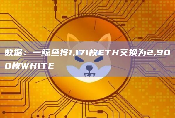 数据：一鲸鱼将1,171枚ETH交换为2,900枚WHITE