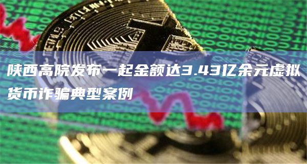 陕西高院发布一起金额达3.43亿余元虚拟货币诈骗典型案例