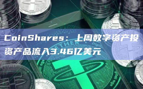 CoinShares：上周数字资产投资产品流入3.46亿美元