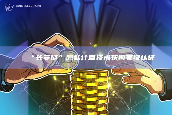 “长安链”成为业内迄今唯一通过该认证的集区块链与隐私计算于一体的可信隐私计算解决方案