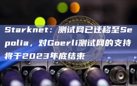 Starknet：测试网已迁移至Sepolia，对Goerli测试网的支持将于2023年底结束