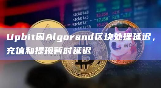 Upbit因Algorand区块处理延迟，充值和提现暂时延迟