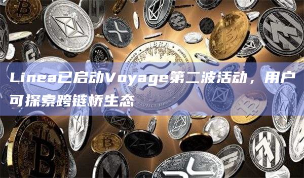 Linea已启动Voyage第二波活动，用户可探索跨链桥生态