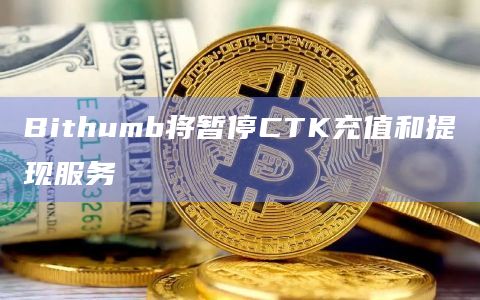 Bithumb将暂停CTK充值和提现服务