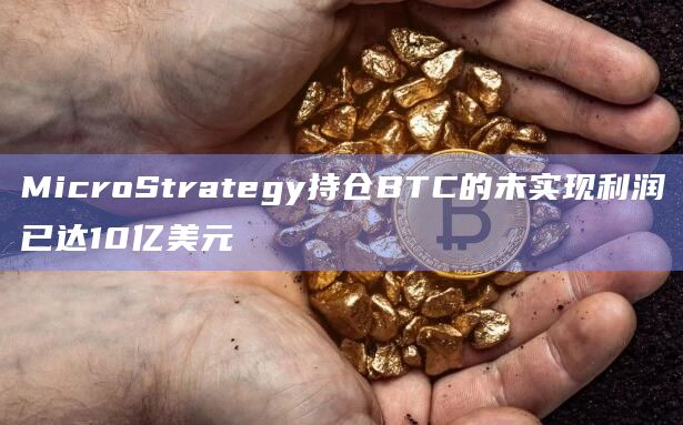 MicroStrategy持仓BTC的未实现利润已达10亿美元