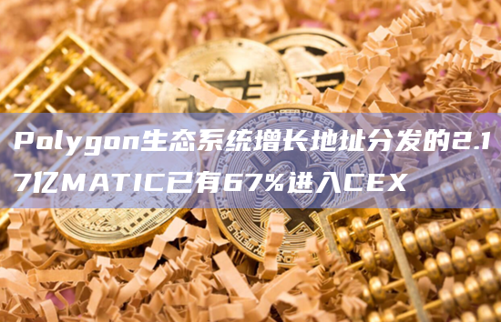 Polygon生态系统增长地址分发的2.17亿MATIC已有67%进入CEX