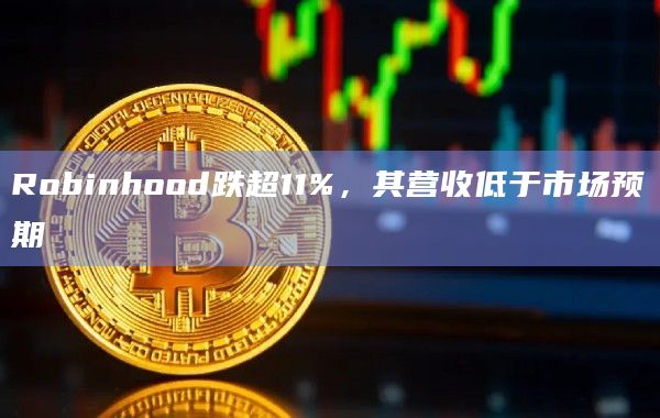 Robinhood跌超11%，其营收低于市场预期