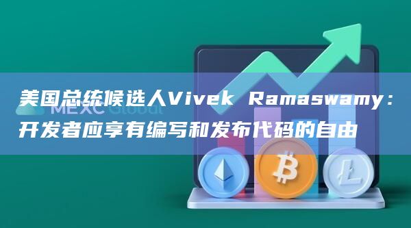 美国总统候选人Vivek Ramaswamy：开发者应享有编写和发布代码的自由