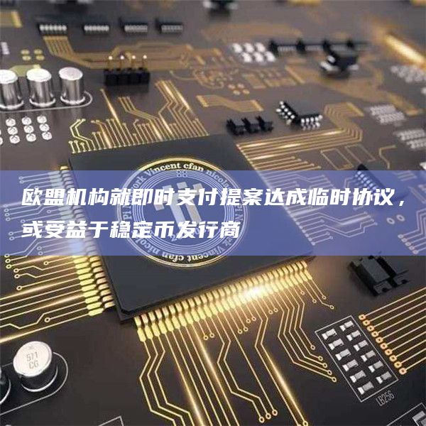 欧盟机构就即时支付提案达成临时协议，或受益于稳定币发行商