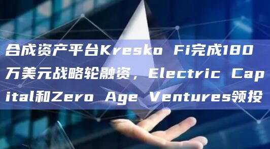 合成资产平台Kresko Fi完成180万美元战略轮融资，Electric Capital和Zero Age Ventures领投