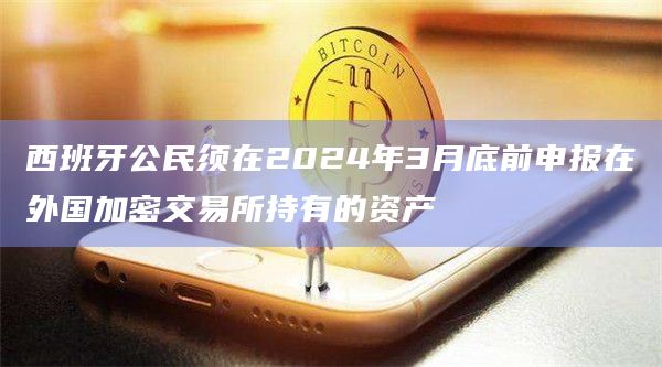 西班牙公民须在2024年3月底前申报在外国加密交易所持有的资产