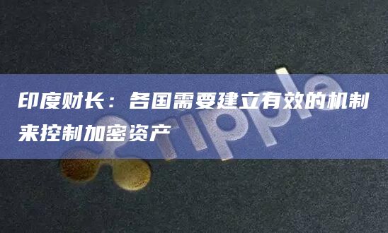 印度财长：各国需要建立有效的机制来控制加密资产