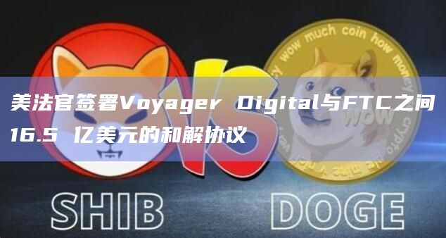 美法官签署Voyager Digital与FTC之间16.5 亿美元的和解协议