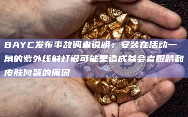 BAYC发布事故调查说明：安装在活动一角的紫外线射灯很可能是造成参会者眼睛和皮肤问题的原因