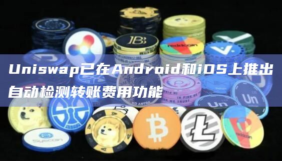 Uniswap已在Android和iOS上推出自动检测转账费用功能