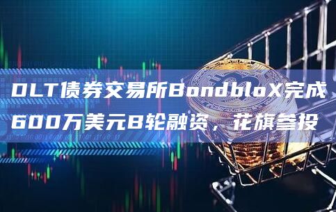 DLT债券交易所BondbloX完成600万美元B轮融资，花旗参投