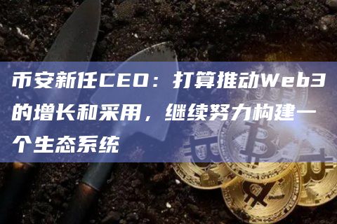 币安新任CEO：打算推动Web3的增长和采用，继续努力构建一个生态系统