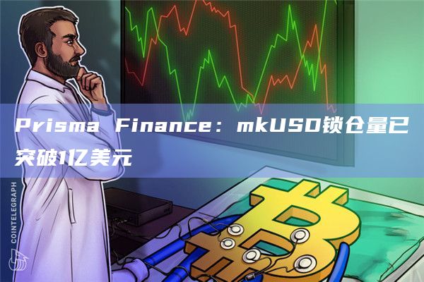Prisma Finance：mkUSD锁仓量已突破1亿美元