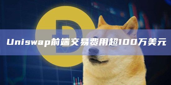 Uniswap前端交易费用超100万美元