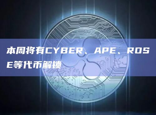 本周将有CYBER、APE、ROSE等代币解锁