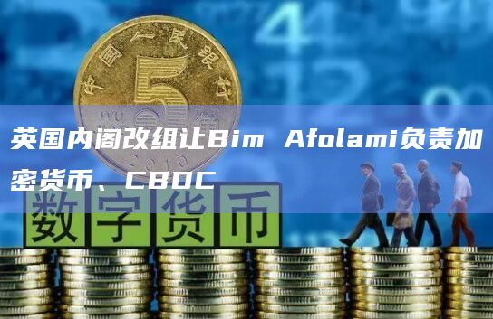 英国内阁改组让Bim Afolami负责加密货币、CBDC
