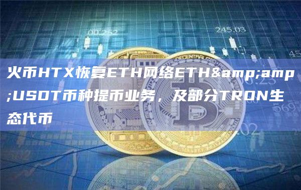 火币HTX恢复ETH网络ETH&USDT币种提币业务，及部分TRON生态代币