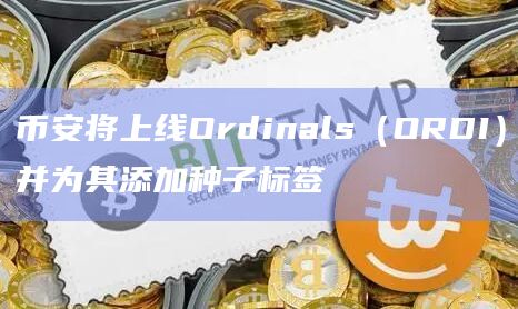 币安将上线Ordinals（ORDI）并为其添加种子标签