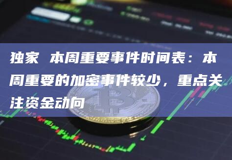 独家 本周重要事件时间表：本周重要的加密事件较少，重点关注资金动向
