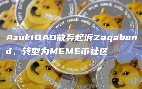 AzukiDAO放弃起诉Zagabond，转型为MEME币社区