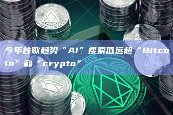 今年谷歌趋势“AI”搜索值远超“Bitcoin”和“crypto”