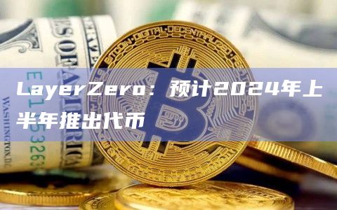 LayerZero：预计2024年上半年推出代币