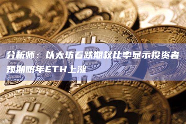 分析师：以太坊看跌期权比率显示投资者预期明年ETH上涨